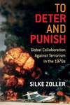 To Deter and Punish: Global Collaboration Against Terrorism in the 1970s by Silke Zoller