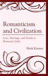 Romanticism and Civilization: Love, Marriage, and Family in Rousseau’s Julie by Mark Kremer