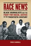 Race News: Black Journalists and the Fight for Racial Justice in the Twentieth Century by Fred Carroll